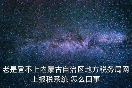 老是登不上內蒙古自治區(qū)地方稅務局網上報稅系統(tǒng) 怎么回事