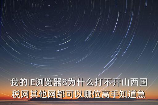 山西國稅為什么打不開，我的IE瀏覽器8為什么打不開山西國稅網(wǎng)其他網(wǎng)都可以哪位高手知道急