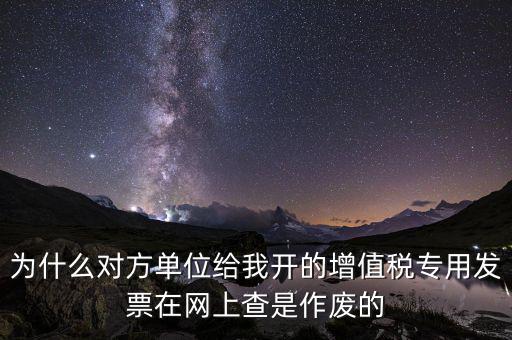 為什么對(duì)方單位給我開的增值稅專用發(fā)票在網(wǎng)上查是作廢的