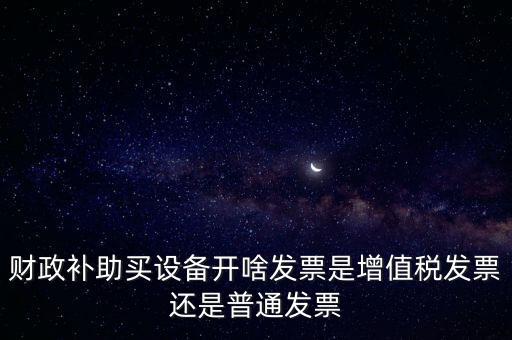 企業(yè)取得財(cái)政補(bǔ)助開什么票據(jù)，財(cái)政補(bǔ)助買設(shè)備開啥發(fā)票是增值稅發(fā)票還是普通發(fā)票