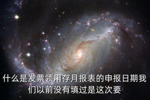 什么是發(fā)票領用存月報表的申報日期我們以前沒有填過是這次要