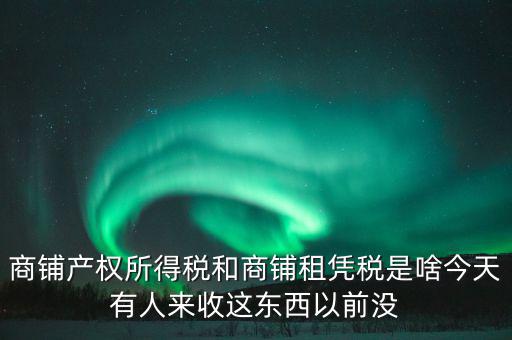 商鋪產權所得稅和商鋪租憑稅是啥今天有人來收這東西以前沒