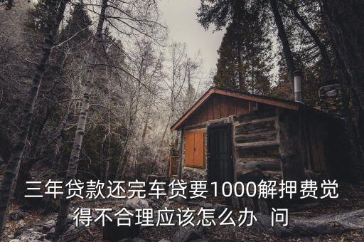 什么是解繳稅款，三年貸款還完車(chē)貸要1000解押費(fèi)覺(jué)得不合理應(yīng)該怎么辦  問(wèn)