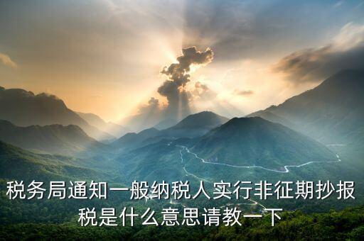 為什么抄報(bào)是非征期，稅務(wù)局通知一般納稅人實(shí)行非征期抄報(bào)稅是什么意思請(qǐng)教一下