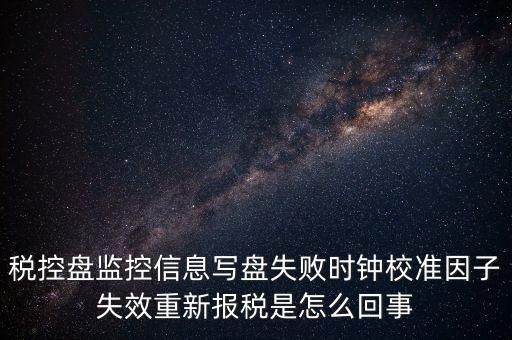 稅控盤寫(xiě)盤失敗是什么意思，稅控盤監(jiān)控信息寫(xiě)盤失敗時(shí)鐘校準(zhǔn)因子失效重新報(bào)稅09d1百度知