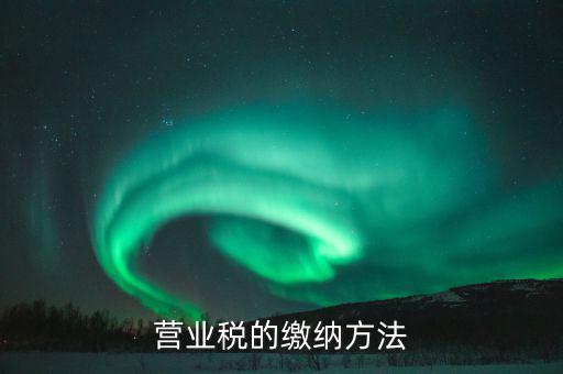 營業(yè)稅按什么來繳，營業(yè)稅的繳納方法