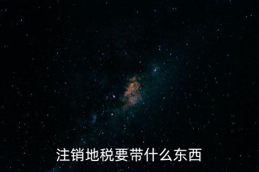 地稅注銷需要帶什么，地稅注銷需要哪些資料