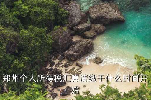 鄭州地稅什么時(shí)候交，鄭州個(gè)人所得稅匯算清繳于什么時(shí)間開始