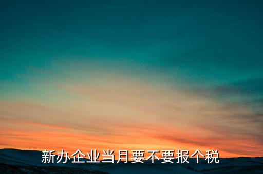 新開的公司需要什么時候報個稅，新辦企業(yè)當(dāng)月要不要報個稅
