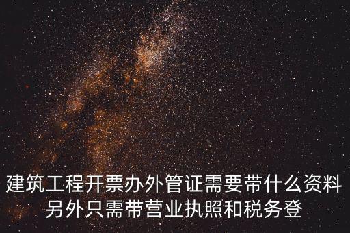 建筑工程開票辦外管證需要帶什么資料另外只需帶營業(yè)執(zhí)照和稅務登