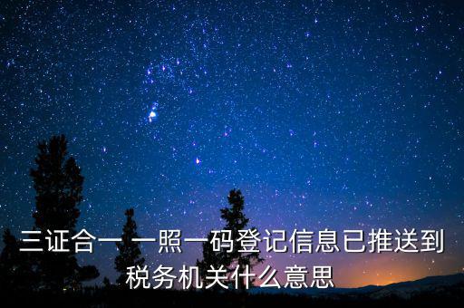 三證合一 一照一碼登記信息已推送到稅務機關(guān)什么意思