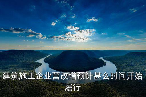 建安營(yíng)改增什么時(shí)間實(shí)施，建筑施工企業(yè)營(yíng)改增預(yù)計(jì)甚么時(shí)間開始履行