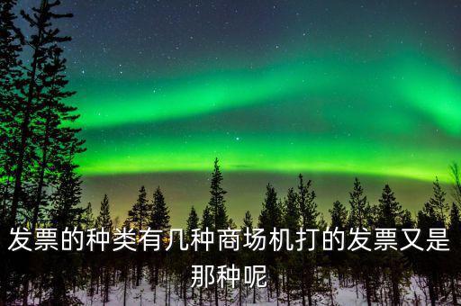 超市都什么類型的發(fā)票，發(fā)票的種類有幾種商場機打的發(fā)票又是那種呢