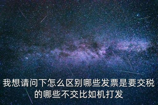 我想請(qǐng)問下怎么區(qū)別哪些發(fā)票是要交稅的哪些不交比如機(jī)打發(fā)