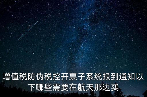稅控機什么時候買，增值稅防偽稅控開票子系統(tǒng)報到通知以下哪些需要在航天那邊買