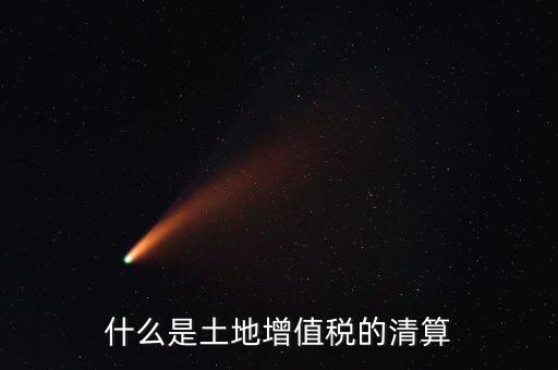 土地增值稅清算清算什么，什么叫土地增值稅查實(shí)清算