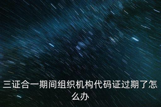 三證合一期間組織機(jī)構(gòu)代碼證過期了怎么辦