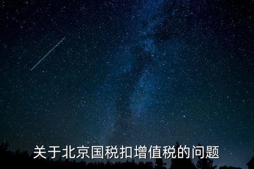 北京市國(guó)稅精神是什么意思，關(guān)于北京國(guó)稅扣增值稅的問題