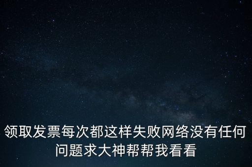 網(wǎng)上發(fā)票申領后為什么用不了，領取發(fā)票每次都這樣失敗網(wǎng)絡沒有任何問題求大神幫幫我看看