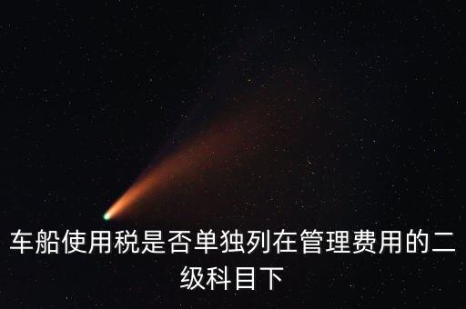 車船稅屬于什么費用 二級科目可設(shè)稅金嗎，車船使用稅是否單獨列在管理費用的二級科目下