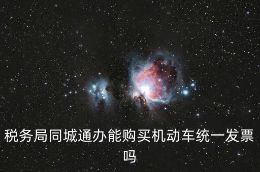 稅務局同城通辦能購買機動車統(tǒng)一發(fā)票嗎