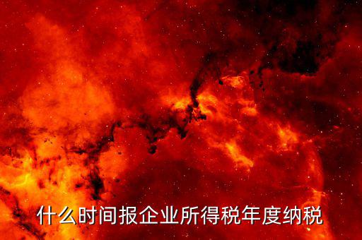 年稅什么時候報，年度季度企業(yè)所得稅申報時間