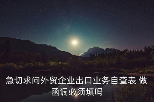 國稅局函調(diào)需要什么，急切求問外貿(mào)企業(yè)出口業(yè)務(wù)自查表 做函調(diào)必須填嗎