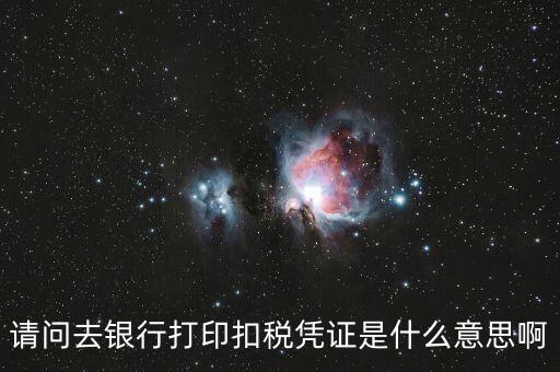 請(qǐng)問(wèn)去銀行打印扣稅憑證是什么意思啊