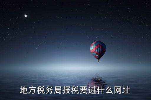 地稅報稅網(wǎng)址是什么，地方稅務局報稅要進什么網(wǎng)址