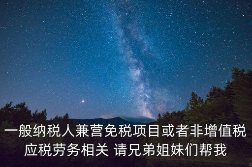 一般納稅人兼營免稅項目或者非增值稅應稅勞務(wù)相關(guān) 請兄弟姐妹們幫我