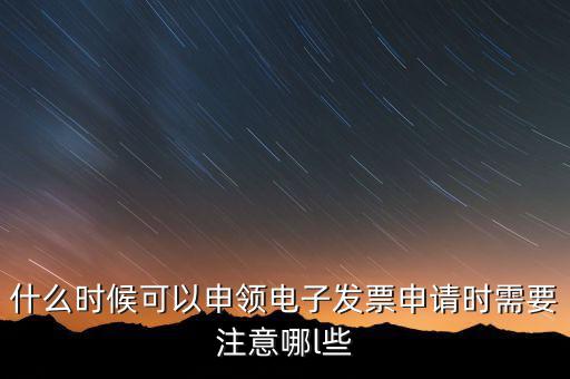 什么時(shí)候可以申領(lǐng)電子發(fā)票申請時(shí)需要注意哪l些