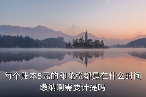 每個賬本5元的印花稅都是在什么時(shí)間繳納啊需要計(jì)提嗎