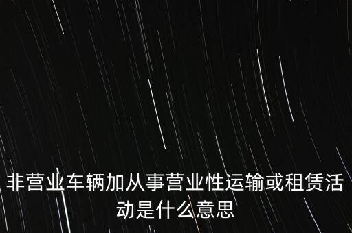 非營業(yè)車輛加從事營業(yè)性運輸或租賃活動是什么意思