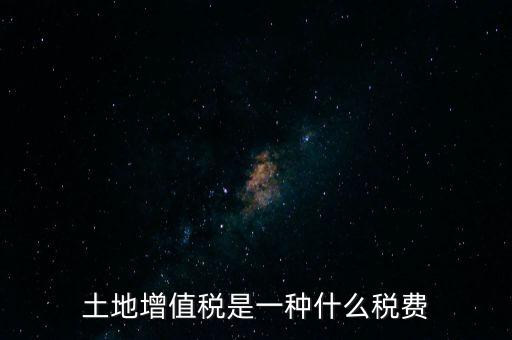 土增稅是什么，土地增值稅是一種什么稅費(fèi)