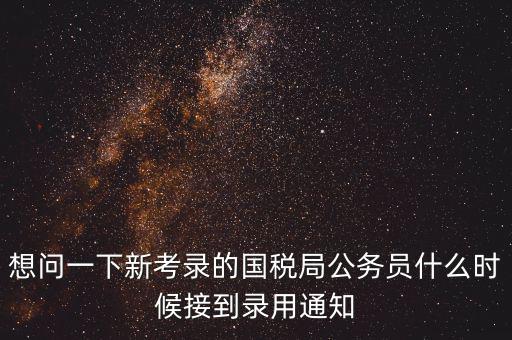 想問一下新考錄的國稅局公務員什么時候接到錄用通知