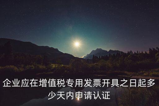 企業(yè)應在增值稅專用發(fā)票開具之日起多少天內申請認證