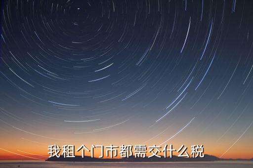 個(gè)人出租商鋪要交什么稅，我租個(gè)門市都需交什么稅