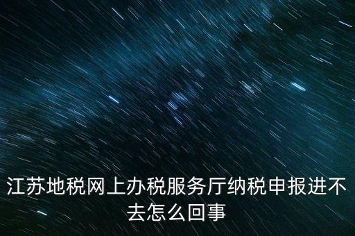 江蘇地稅網(wǎng)上辦稅服務(wù)廳納稅申報進不去怎么回事