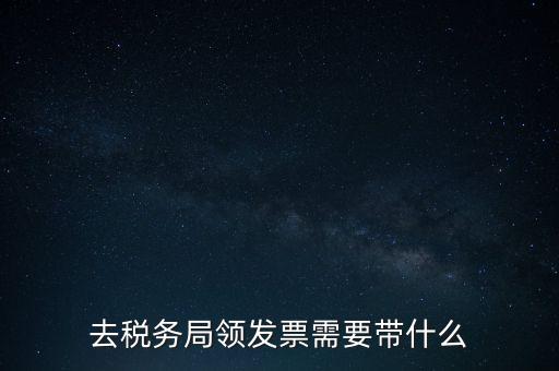 稅務(wù)領(lǐng)票是需要帶什么，去稅務(wù)局領(lǐng)發(fā)票需要帶什么資料去