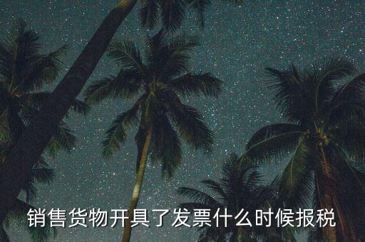 發(fā)票什么時候報稅，銷售貨物開具了發(fā)票什么時候報稅