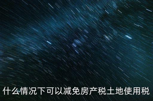 困難性減免土地使用稅的條件有什么，什么情況下可以減免房產(chǎn)稅土地使用稅