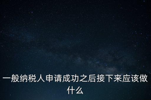領(lǐng)取完一般納稅人批復后做什么，一般納稅人批后要做什么