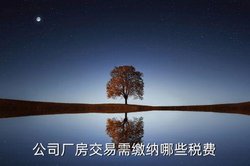 單位買廠房需要繳納稅什么稅，公司廠房交易需繳納哪些稅費(fèi)