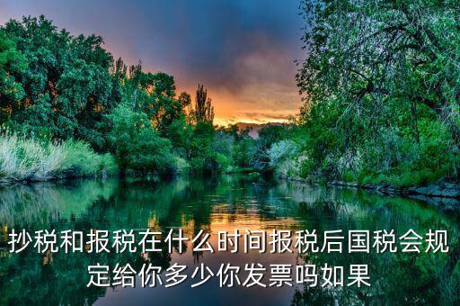 抄稅和報(bào)稅在什么時(shí)間報(bào)稅后國稅會(huì)規(guī)定給你多少你發(fā)票嗎如果