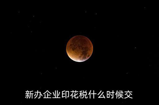什么時候要交印花稅，新辦企業(yè)印花稅什么時候交