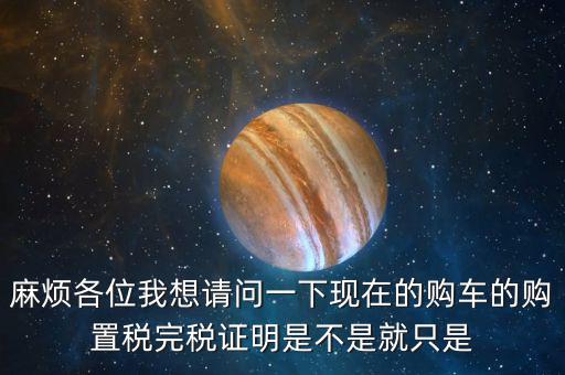 麻煩各位我想請(qǐng)問(wèn)一下現(xiàn)在的購(gòu)車的購(gòu)置稅完稅證明是不是就只是