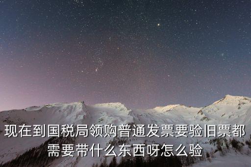 現(xiàn)在到國(guó)稅局領(lǐng)購普通發(fā)票要驗(yàn)舊票都需要帶什么東西呀怎么驗(yàn)