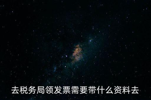 領(lǐng)發(fā)票都要帶什么東西，去稅務(wù)局領(lǐng)發(fā)票需要帶什么資料去