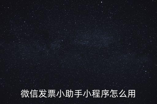 國稅發(fā)票助手是什么意思，微信發(fā)票小助手小程序怎么用