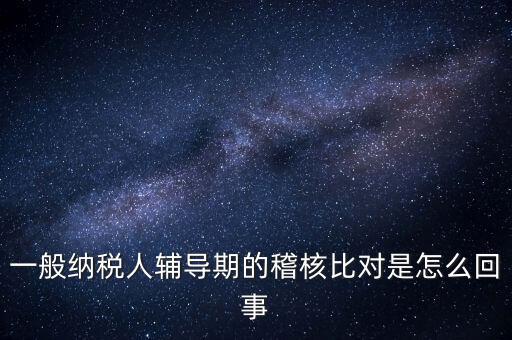 什么是交叉稽核比對，輔導(dǎo)期的進(jìn)項(xiàng)稅交叉稽核對比